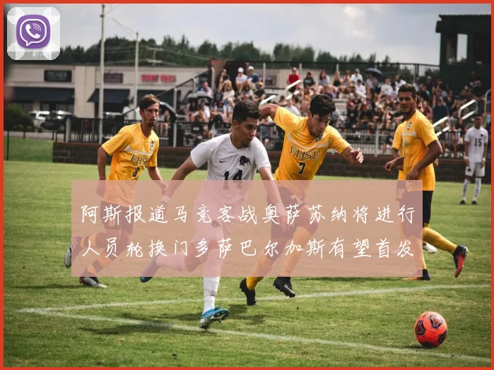 阿斯报道马竞客战奥萨苏纳将进行人员轮换门多萨巴尔加斯有望首发出场