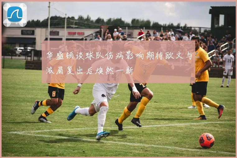 华盛顿谈球队伤病影响期待欧文与浓眉复出后焕然一新